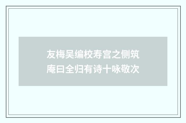 友梅吴编校寿宫之侧筑庵曰全归有诗十咏敬次