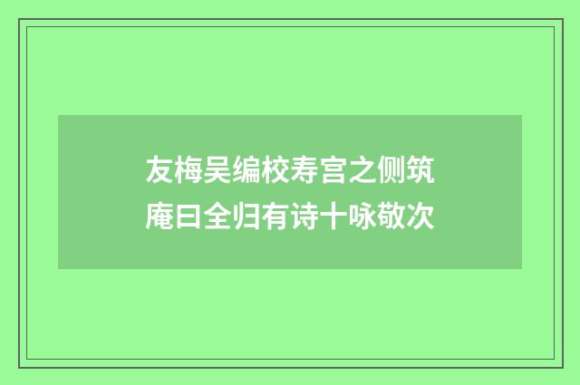 友梅吴编校寿宫之侧筑庵曰全归有诗十咏敬次