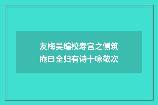 友梅吴编校寿宫之侧筑庵曰全归有诗十咏敬次