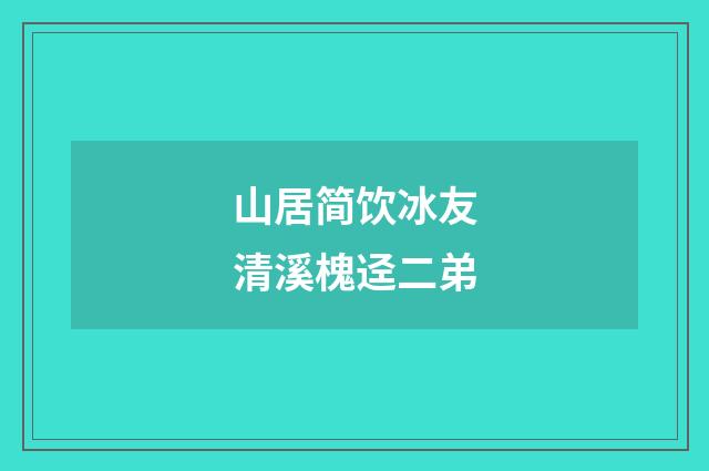 山居简饮冰友清溪槐迳二弟