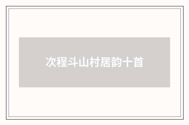 次程斗山村居韵十首