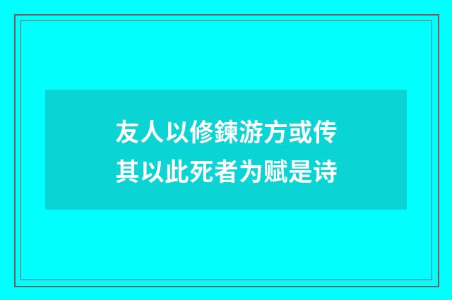 友人以修鍊游方或传其以此死者为赋是诗