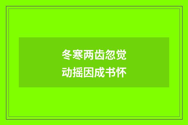 冬寒两齿忽觉动摇因成书怀