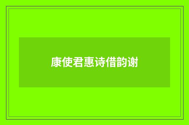 康使君惠诗借韵谢