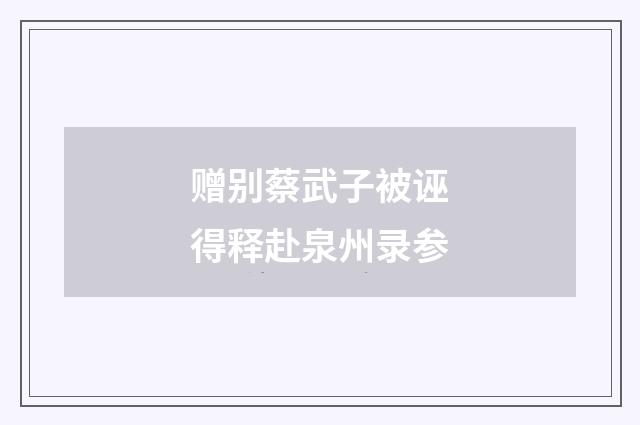 赠别蔡武子被诬得释赴泉州录参