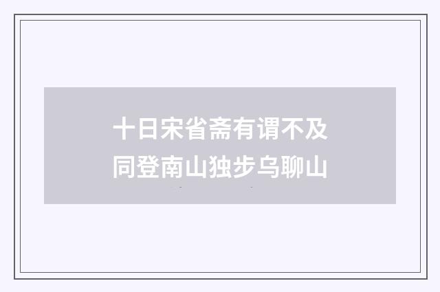十日宋省斋有谓不及同登南山独步乌聊山