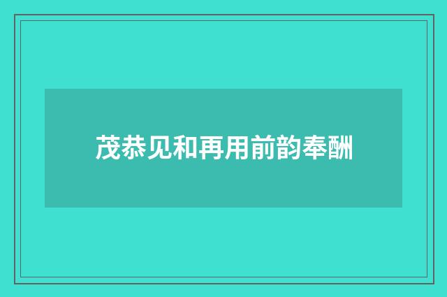 茂恭见和再用前韵奉酬