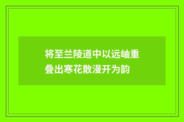将至兰陵道中以远岫重叠出寒花散漫开为韵