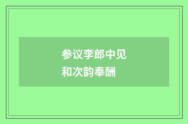 参议李郎中见和次韵奉酬