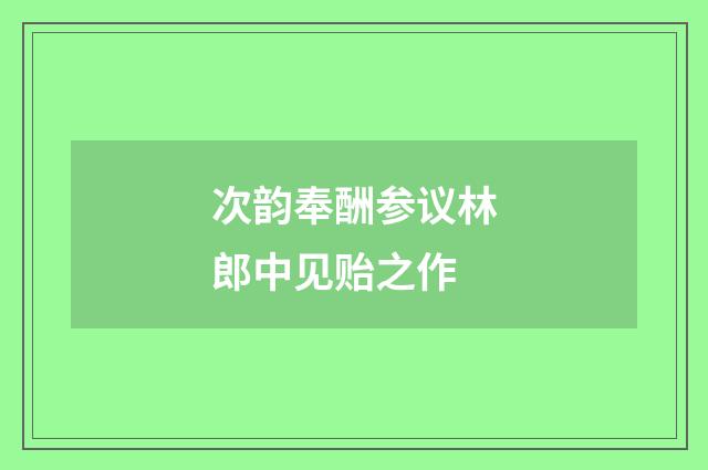 次韵奉酬参议林郎中见贻之作