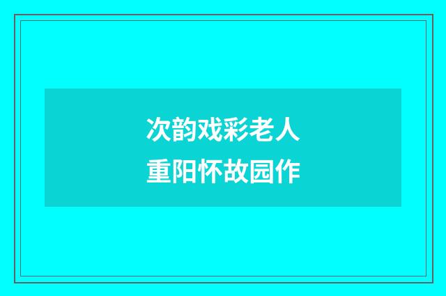次韵戏彩老人重阳怀故园作