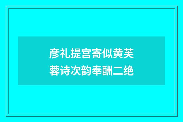 彦礼提宫寄似黄芙蓉诗次韵奉酬二绝