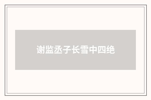 谢监丞子长雪中四绝