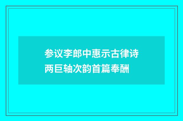 参议李郎中惠示古律诗两巨轴次韵首篇奉酬