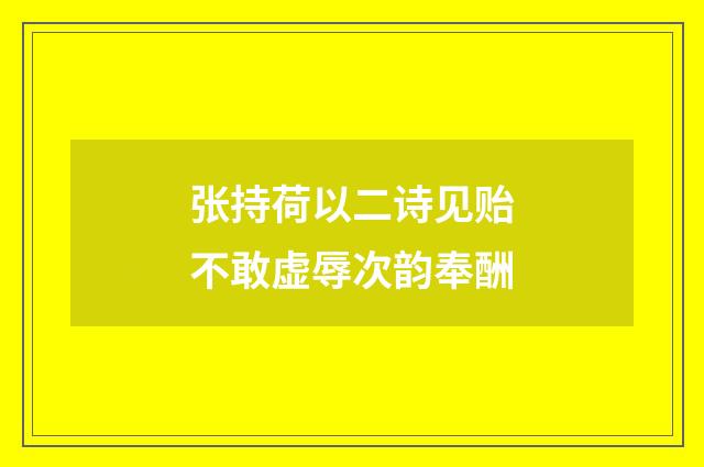 张持荷以二诗见贻不敢虚辱次韵奉酬