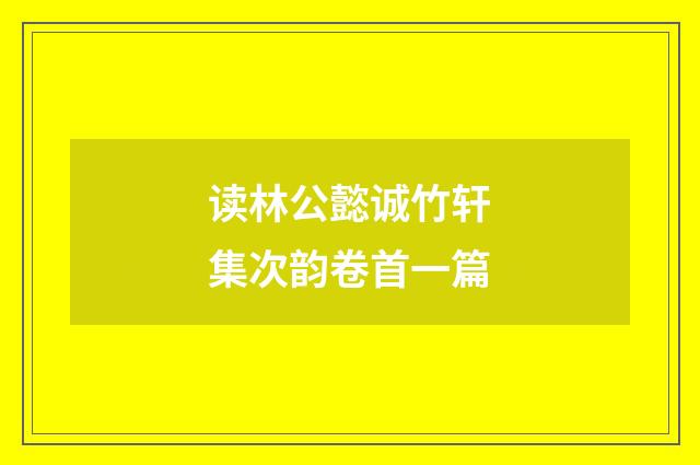 读林公懿诚竹轩集次韵卷首一篇