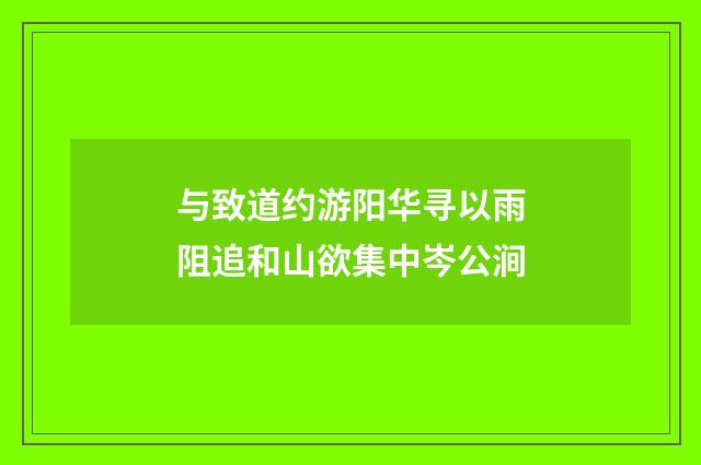 与致道约游阳华寻以雨阻追和山欲集中岑公涧