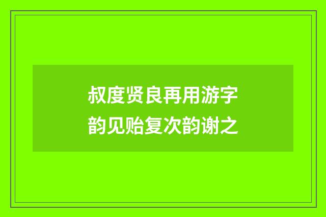 叔度贤良再用游字韵见贻复次韵谢之