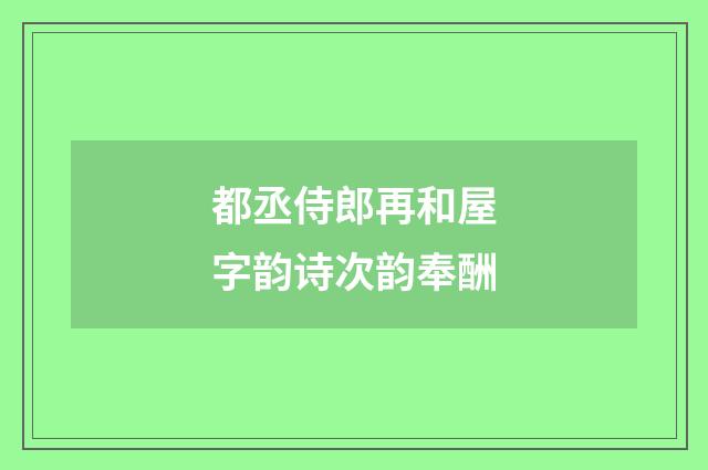都丞侍郎再和屋字韵诗次韵奉酬