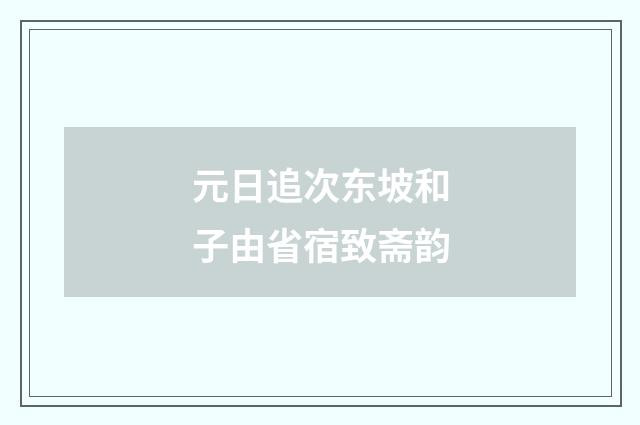 元日追次东坡和子由省宿致斋韵