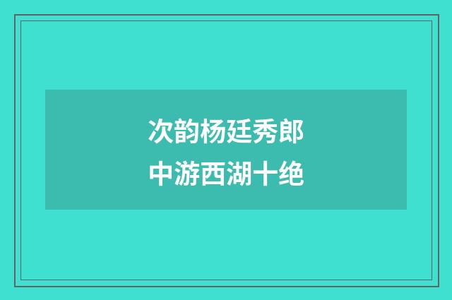 次韵杨廷秀郎中游西湖十绝