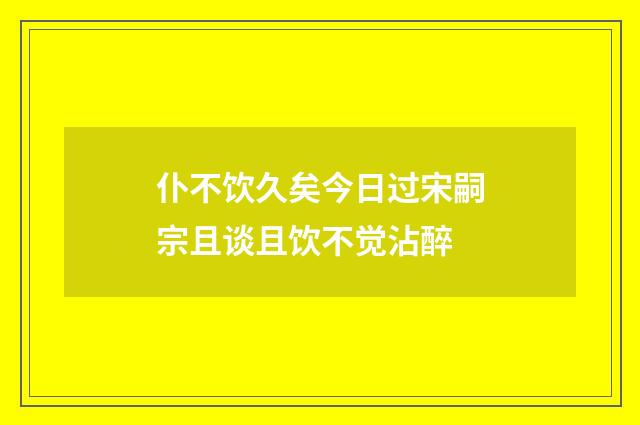 仆不饮久矣今日过宋嗣宗且谈且饮不觉沾醉