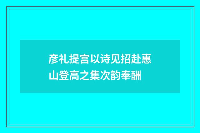 彦礼提宫以诗见招赴惠山登高之集次韵奉酬