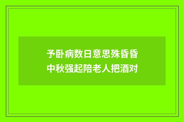 予卧病数日意思殊昏昏中秋强起陪老人把酒对