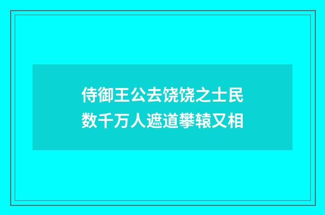 侍御王公去饶饶之士民数千万人遮道攀辕又相