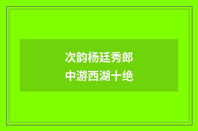 次韵杨廷秀郎中游西湖十绝