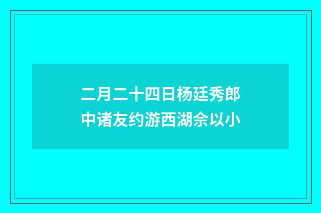 二月二十四日杨廷秀郎中诸友约游西湖佘以小