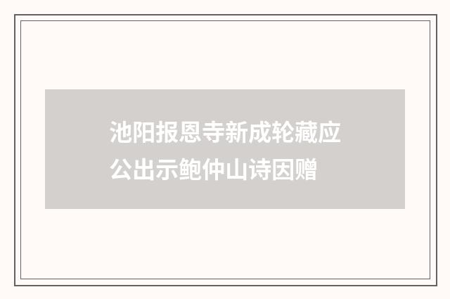 池阳报恩寺新成轮藏应公出示鲍仲山诗因赠