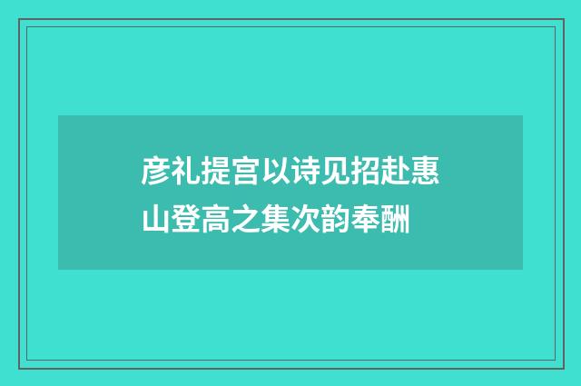 彦礼提宫以诗见招赴惠山登高之集次韵奉酬