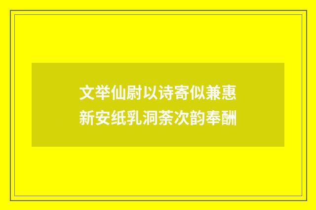 文举仙尉以诗寄似兼惠新安纸乳洞荼次韵奉酬