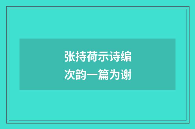 张持荷示诗编次韵一篇为谢