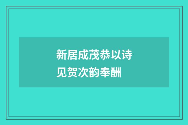 新居成茂恭以诗见贺次韵奉酬
