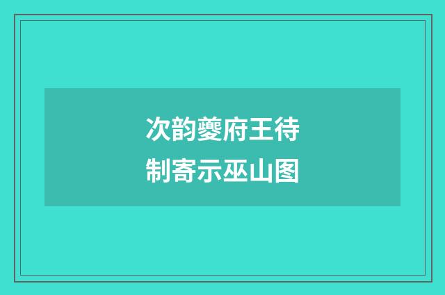 次韵夔府王待制寄示巫山图