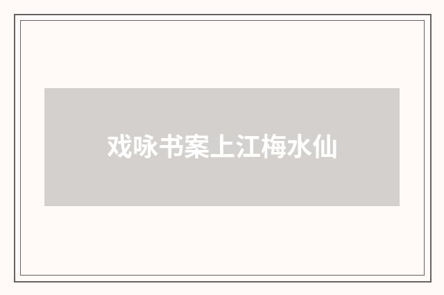 戏咏书案上江梅水仙