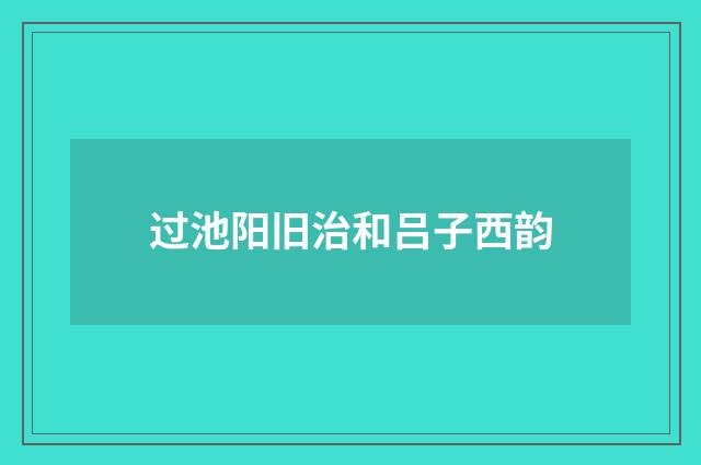 过池阳旧治和吕子西韵