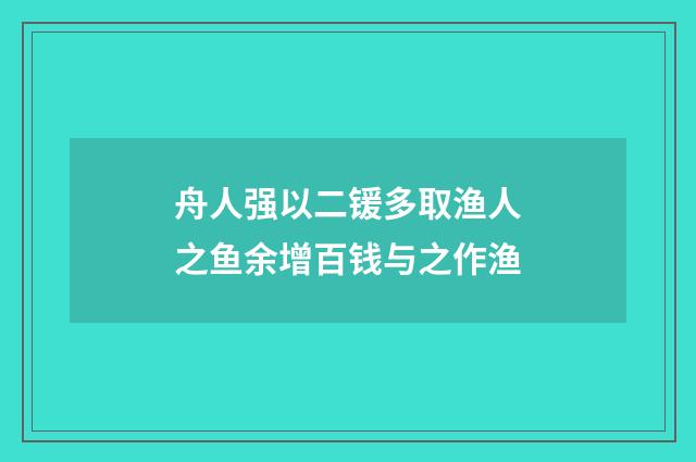 舟人强以二锾多取渔人之鱼余增百钱与之作渔