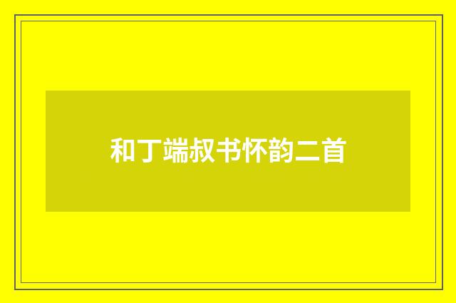 和丁端叔书怀韵二首