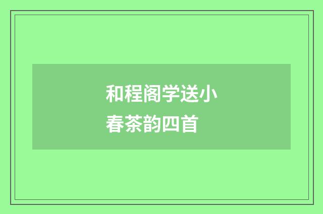 和程阁学送小春茶韵四首