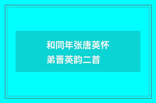 和同年张唐英怀弟晋英韵二首
