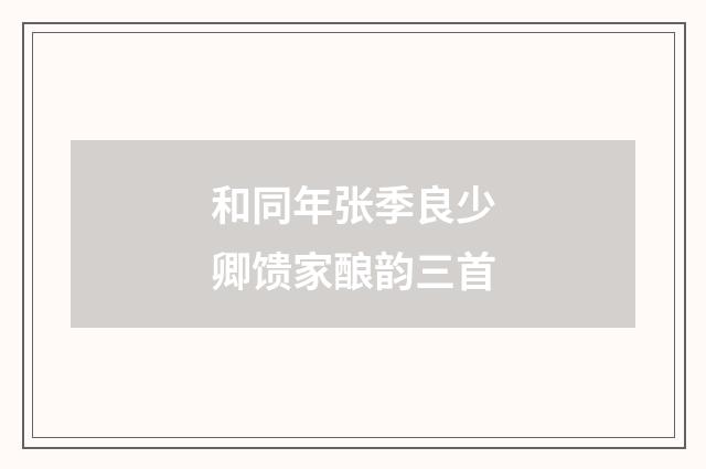 和同年张季良少卿馈家酿韵三首