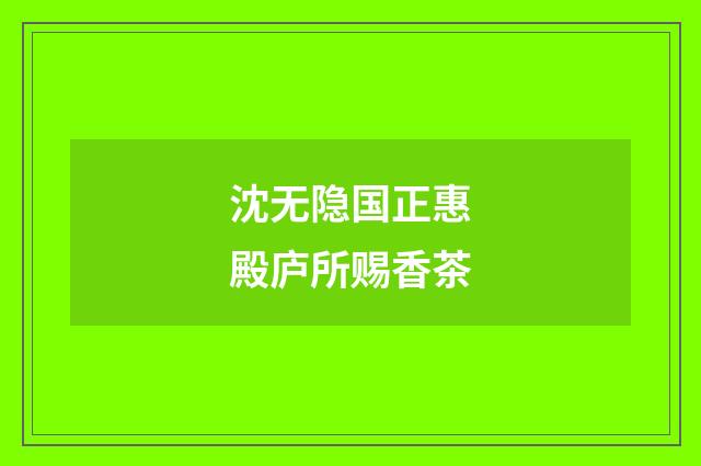 沈无隐国正惠殿庐所赐香茶