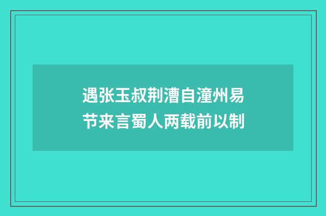 遇张玉叔荆漕自潼州易节来言蜀人两载前以制