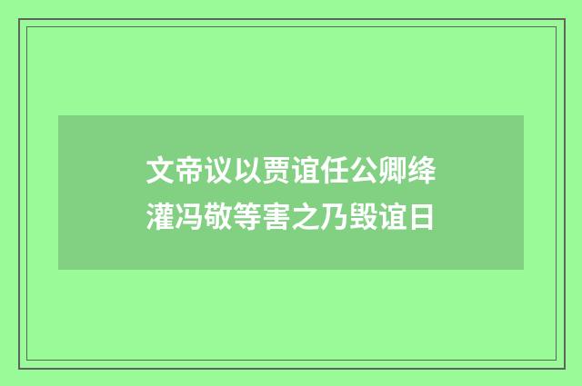 文帝议以贾谊任公卿绛灌冯敬等害之乃毁谊日