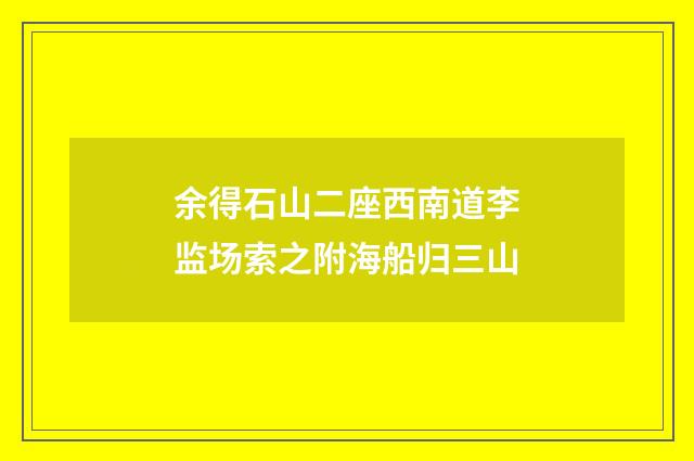 余得石山二座西南道李监场索之附海船归三山