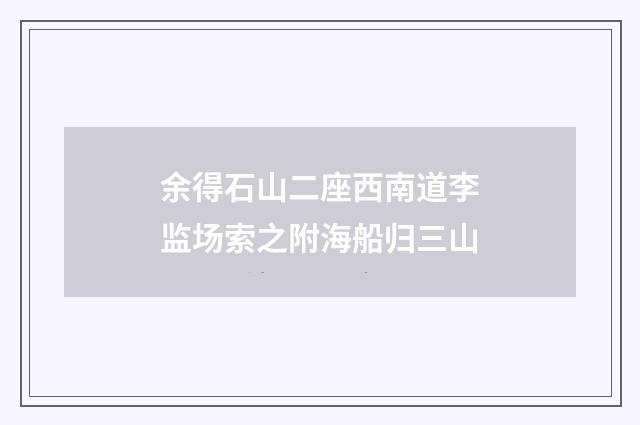 余得石山二座西南道李监场索之附海船归三山