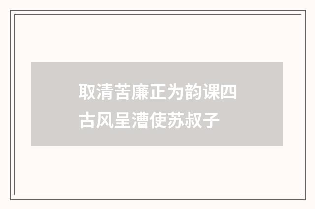 取清苦廉正为韵课四古风呈漕使苏叔子